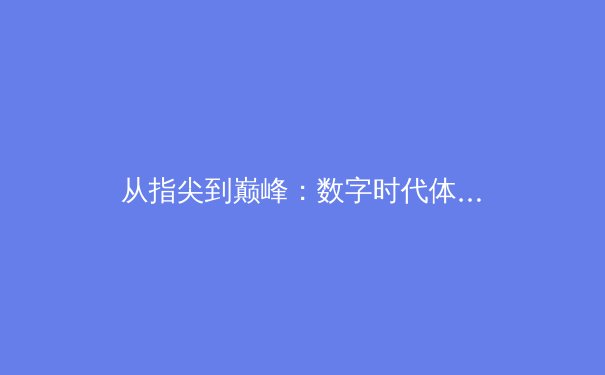 从指尖到巅峰：数字时代体育新闻的变革与竞技荣耀新篇章